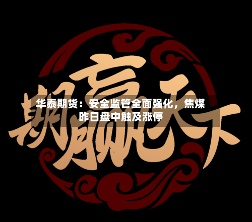 华泰期货：安全监管全面强化	，焦煤昨日盘中触及涨停-第3张图片