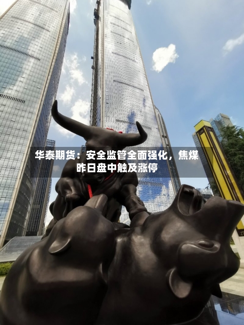 华泰期货：安全监管全面强化	，焦煤昨日盘中触及涨停-第2张图片