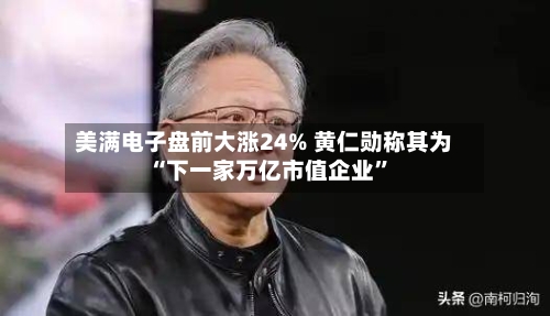 美满电子盘前大涨24% 黄仁勋称其为“下一家万亿市值企业”-第3张图片