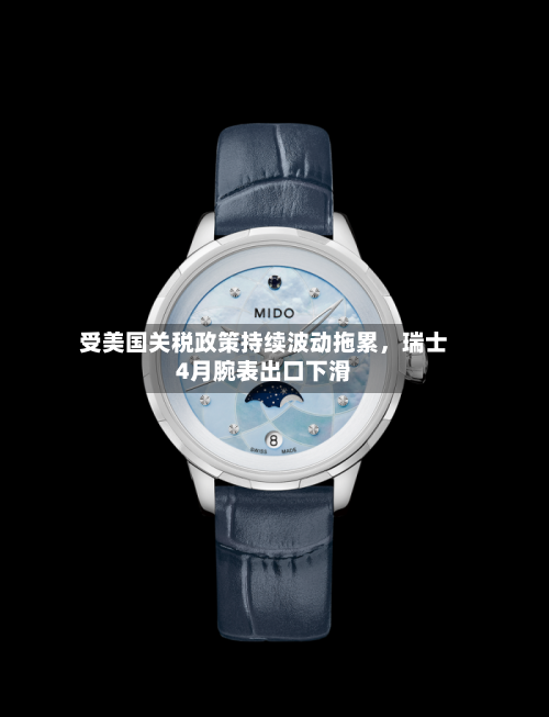 受美国关税政策持续波动拖累，瑞士4月腕表出口下滑-第3张图片