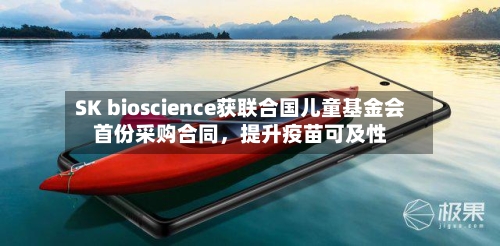 SK bioscience获联合国儿童基金会首份采购合同，提升疫苗可及性-第3张图片