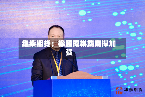 华泰期货：泰国原料费用继续上行，橡胶成本端支撑加强-第3张图片