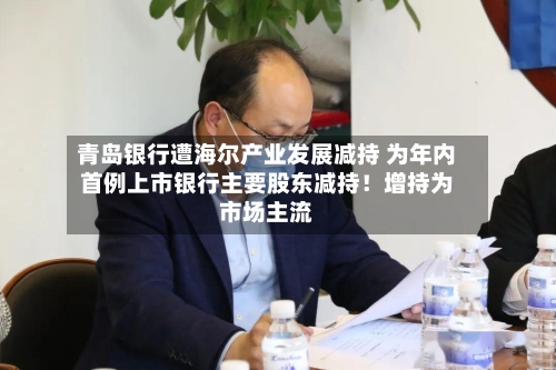 青岛银行遭海尔产业发展减持 为年内首例上市银行主要股东减持！增持为市场主流-第3张图片