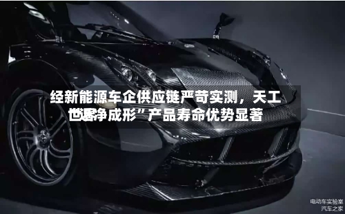 经新能源车企供应链严苛实测，天工世界“近净成形”产品寿命优势显著-第2张图片