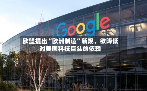 欧盟提出“欧洲制造	”新规，欲降低对美国科技巨头的依赖-第3张图片
