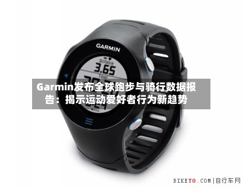 Garmin发布全球跑步与骑行数据报告：揭示运动爱好者行为新趋势-第2张图片