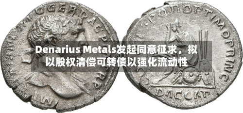 Denarius Metals发起同意征求，拟以股权清偿可转债以强化流动性-第2张图片