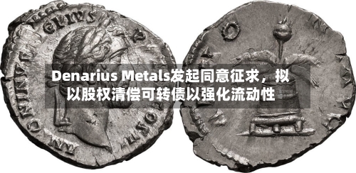 Denarius Metals发起同意征求，拟以股权清偿可转债以强化流动性-第3张图片