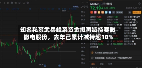 知名私募武岳峰系资金拟再减持赛微微电股份	，去年已累计减持超18%-第2张图片