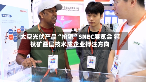 太空光伏产品“抢镜”SNEC展览会 钙钛矿叠层技术成企业押注方向-第2张图片