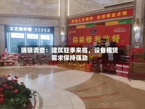 瑞银调查：建筑旺季来临，设备租赁需求保持强劲-第3张图片