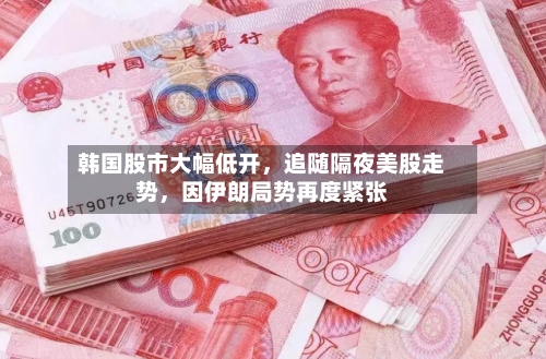韩国股市大幅低开	，追随隔夜美股走势，因伊朗局势再度紧张-第3张图片