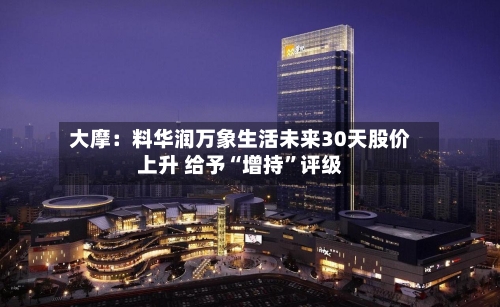 大摩：料华润万象生活未来30天股价上升 给予“增持	”评级-第2张图片