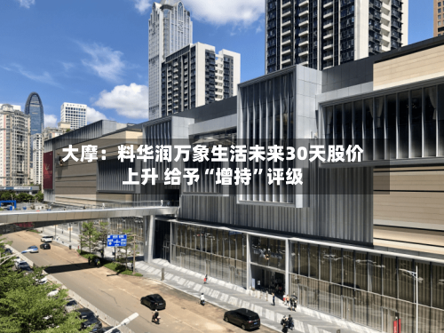 大摩：料华润万象生活未来30天股价上升 给予“增持”评级-第3张图片