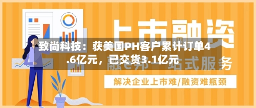 致尚科技：获美国PH客户累计订单4.6亿元，已交货3.1亿元-第2张图片