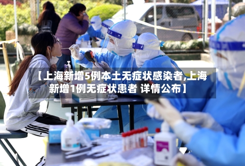 【上海新增5例本土无症状感染者,上海新增1例无症状患者 详情公布】-第2张图片