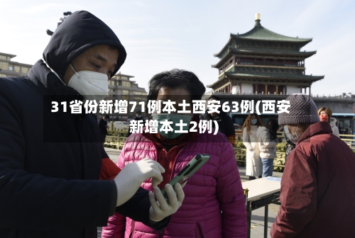31省份新增71例本土西安63例(西安新增本土2例)