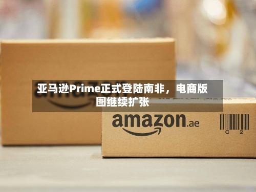 亚马逊Prime正式登陆南非，电商版图继续扩张-第2张图片