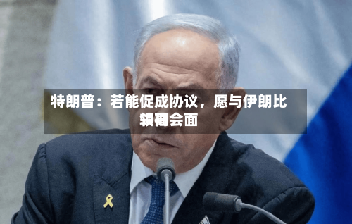 特朗普：若能促成协议，愿与伊朗比较高领袖会面-第2张图片