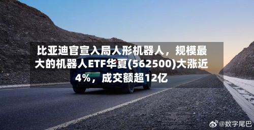 比亚迪官宣入局人形机器人，规模最大的机器人ETF华夏(562500)大涨近4%	，成交额超12亿-第3张图片