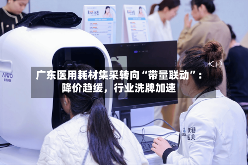 广东医用耗材集采转向“带量联动	”：降价趋缓，行业洗牌加速-第2张图片