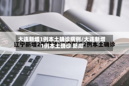 大连新增1例本土确诊病例/大连新增1例本土确诊 新闻