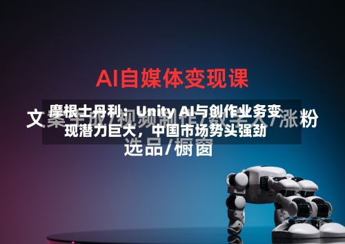 摩根士丹利：Unity AI与创作业务变现潜力巨大，中国市场势头强劲-第2张图片