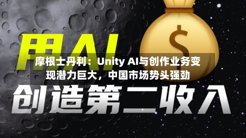 摩根士丹利：Unity AI与创作业务变现潜力巨大	，中国市场势头强劲-第3张图片
