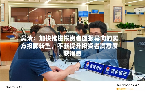 吴清：加快推进投资者回报导向的买方投顾转型，不断提升投资者满意度	、获得感-第3张图片