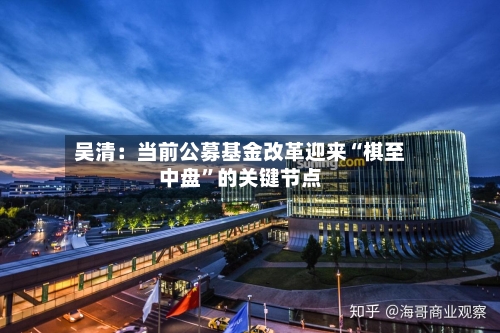 吴清：当前公募基金改革迎来“棋至中盘”的关键节点-第3张图片