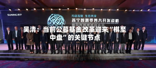 吴清：当前公募基金改革迎来“棋至中盘”的关键节点-第2张图片