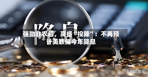 强劲非农后，高盛“投降”：不再预计美联储今年降息-第3张图片
