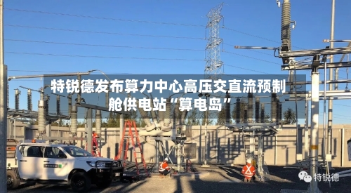 特锐德发布算力中心高压交直流预制舱供电站“算电岛”-第2张图片