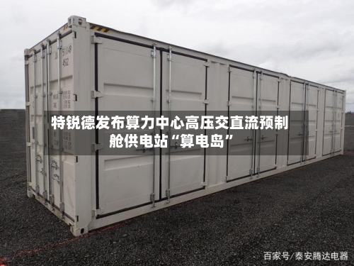 特锐德发布算力中心高压交直流预制舱供电站“算电岛”-第3张图片