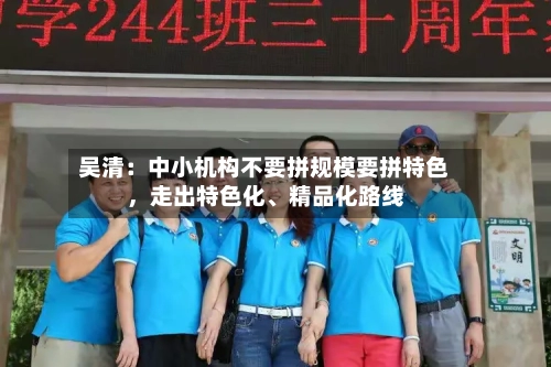 吴清：中小机构不要拼规模要拼特色	，走出特色化、精品化路线-第3张图片