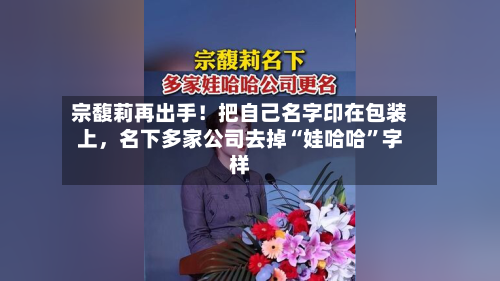 宗馥莉再出手！把自己名字印在包装上，名下多家公司去掉“娃哈哈”字样-第2张图片