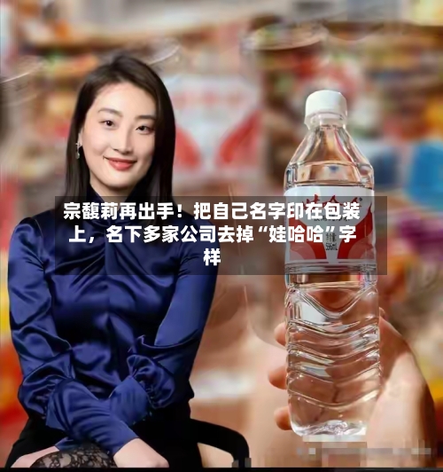 宗馥莉再出手！把自己名字印在包装上，名下多家公司去掉“娃哈哈	”字样-第3张图片