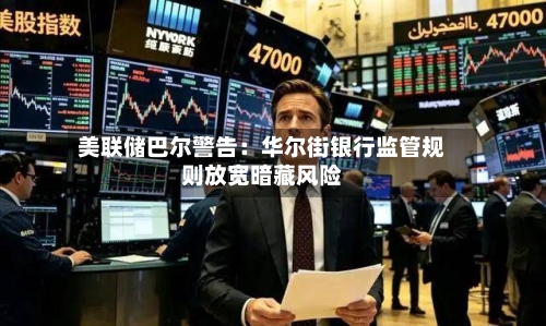 美联储巴尔警告：华尔街银行监管规则放宽暗藏风险-第3张图片