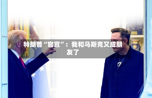特朗普“官宣”：我和马斯克又成朋友了-第3张图片