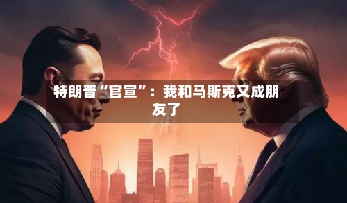 特朗普“官宣	”：我和马斯克又成朋友了-第2张图片