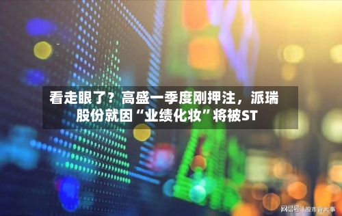 看走眼了？高盛一季度刚押注，派瑞股份就因“业绩化妆	”将被ST-第2张图片