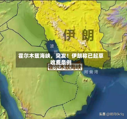 霍尔木兹海峡，突发！伊朗称已起草收费条例-第3张图片