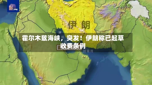 霍尔木兹海峡，突发！伊朗称已起草收费条例-第2张图片