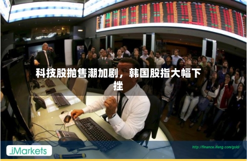 科技股抛售潮加剧，韩国股指大幅下挫-第2张图片