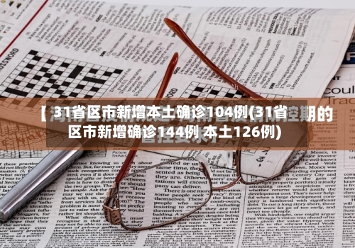 31省区市新增本土确诊104例(31省区市新增确诊144例 本土126例)