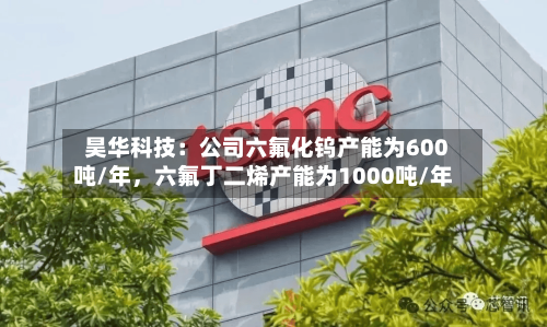 昊华科技：公司六氟化钨产能为600吨/年，六氟丁二烯产能为1000吨/年-第3张图片