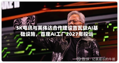 SK电讯与英伟达合作建设吉瓦级AI基础设施，首座AI工厂2027年投运-第2张图片