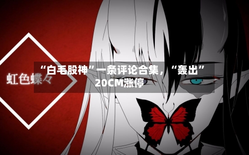 “白毛股神”一条评论合集	，“轰出	”20CM涨停-第2张图片