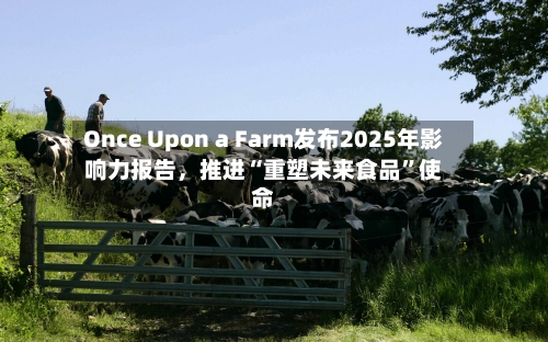 Once Upon a Farm发布2025年影响力报告	，推进“重塑未来食品”使命-第3张图片