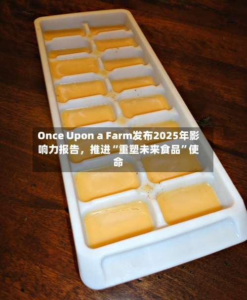 Once Upon a Farm发布2025年影响力报告，推进“重塑未来食品”使命-第2张图片